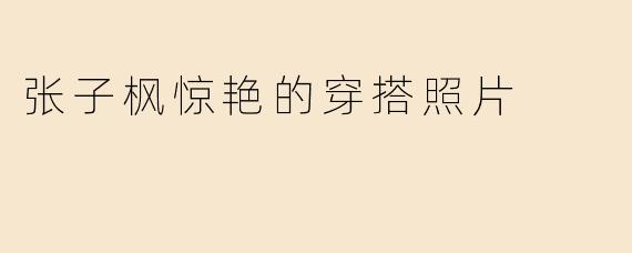 张子枫惊艳的穿搭照片