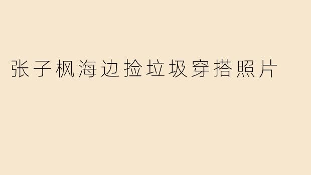 张子枫海边捡垃圾穿搭照片
