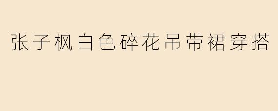 张子枫白色碎花吊带裙穿搭