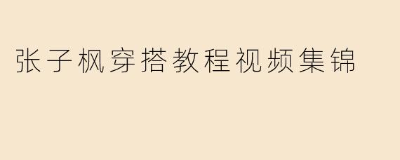 张子枫穿搭教程视频集锦