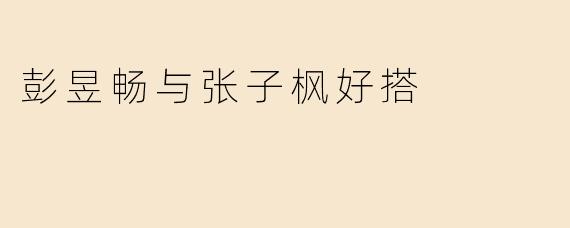 彭昱畅与张子枫好搭
