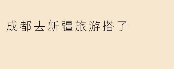 《成都出发，寻找新疆旅游搭子：一起探索西域的壮美与神秘》