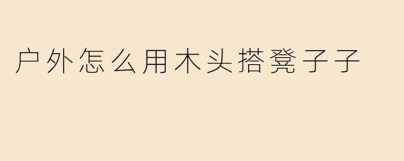 如何在户外用木头搭建一个简易的凳子？
