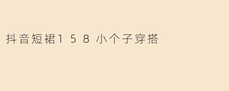 「小个子显高秘籍！158cm女生必学的抖音短裙穿搭指南，秒变长腿女神」