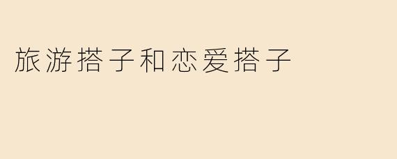 旅游搭子和恋爱搭子有什么区别？