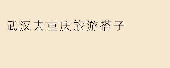 《武汉到重庆的绝佳旅行搭子：美食、山城与江湖的完美邂逅》