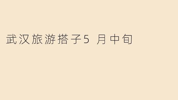 武汉旅游搭子5月中旬