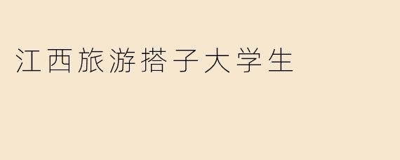 「江西旅游搭子大学生：青春作伴，共赴山水之约」