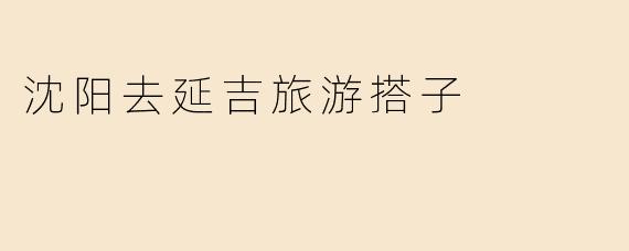 沈阳去延吉旅游搭子
