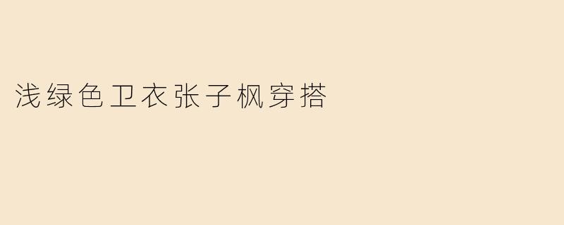 张子枫的浅绿色卫衣穿搭：青春活力与随性时尚的完美碰撞