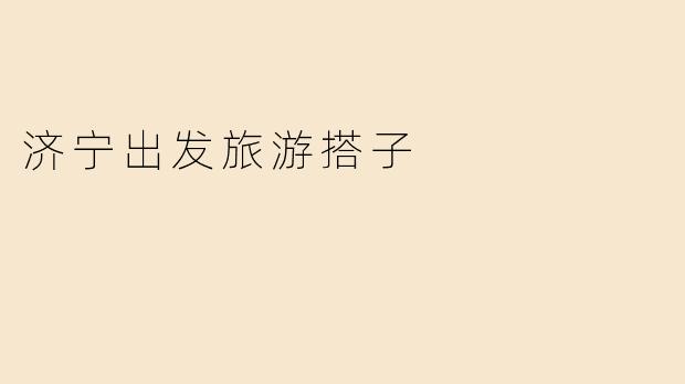 《从济宁出发，寻找你的“旅游搭子”：结伴同行，让旅途更精彩！》