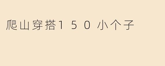 150小个子爬山穿搭指南：显高又实用的户外造型秘诀