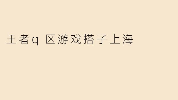 《王者Q区寻上海游戏搭子：开黑上分，同城交友两不误！》