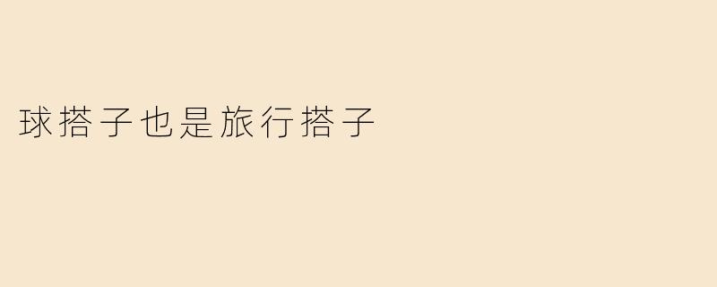 《球搭子也是旅行搭子：运动场外的默契，是看世界的另一种浪漫》