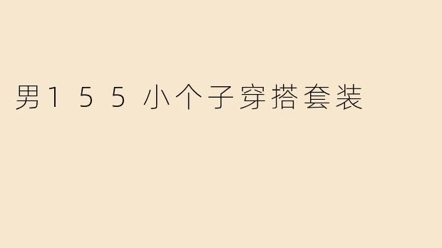 身高155cm左右的男生，有哪些显高又时尚的穿搭套装推荐？