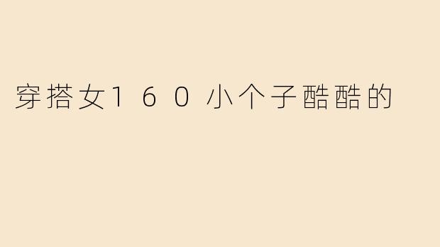 「160小个子酷女孩穿搭指南：显高又帅气的5个搭配秘诀」