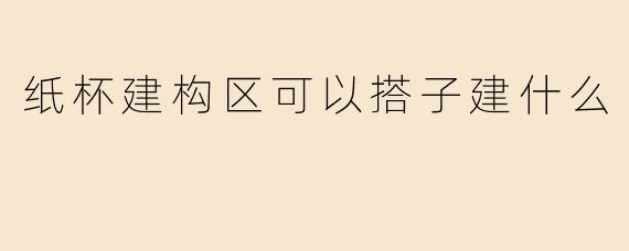 纸杯建构区可以搭子建什么