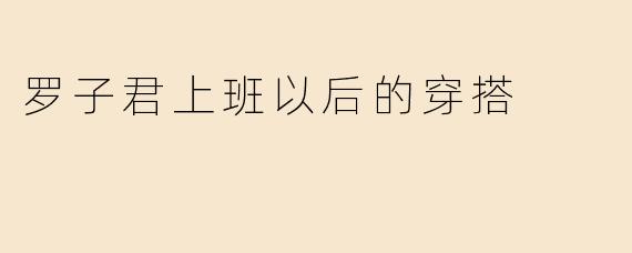 罗子君上班以后的穿搭