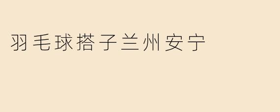 兰州安宁区哪里有适合打羽毛球的场地？求推荐靠谱的羽毛球搭子！