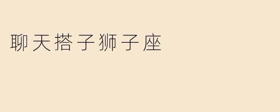 “聊天搭子狮子座：热情似火的灵魂，天生的话题王者”