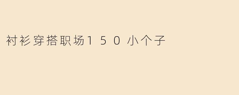 「150小个子职场穿搭指南：5招衬衫搭配术，显高又气质！」