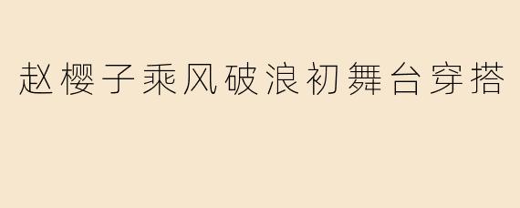 赵樱子在《乘风破浪》初舞台的穿搭风格是什么？有哪些亮点？