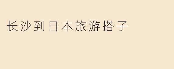 长沙到日本旅游搭子