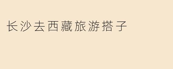 在长沙找西藏旅游搭子，有什么靠谱的渠道或建议吗？