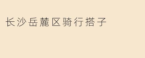 「骑行搭子召集令：在岳麓区的街巷与山野间，寻找同频的车轮伙伴」