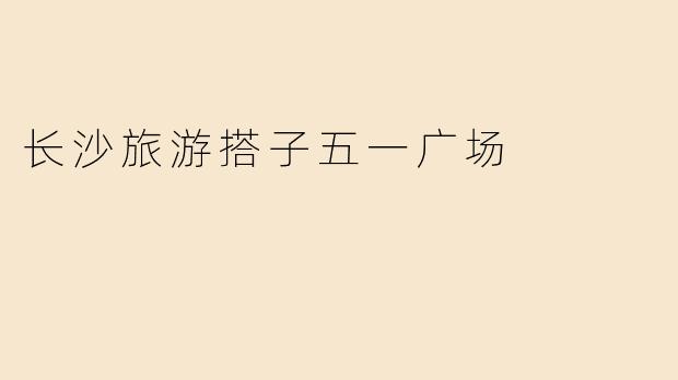 长沙旅游搭子五一广场
