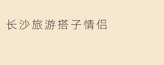 长沙旅游搭子情侣