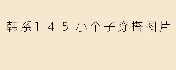 有没有适合145cm小个子的韩系穿搭图片推荐？想找显高又气质的搭配参考~