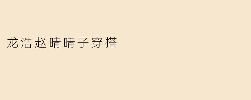 「龙浩与赵晴晴子的穿搭美学：当街头潮流遇上复古优雅」