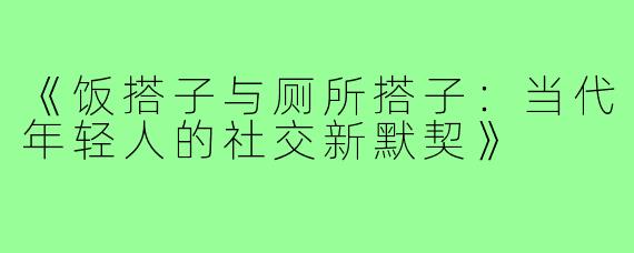 《饭搭子与厕所搭子：当代年轻人的社交新默契》