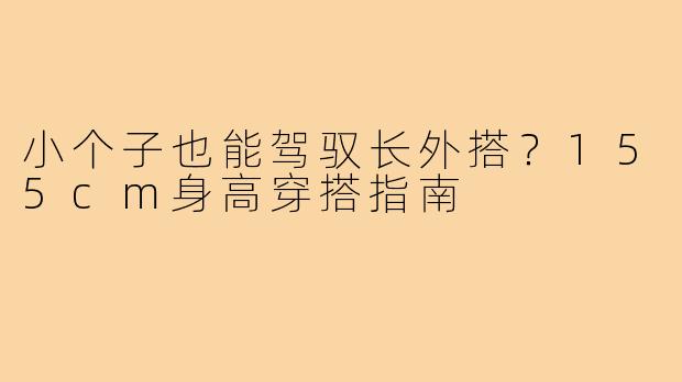 小个子也能驾驭长外搭？155cm身高穿搭指南