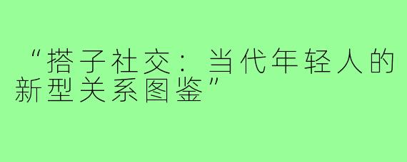 “搭子社交:当代年轻人的新型关系图鉴”