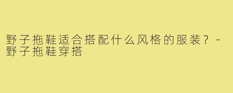 野子拖鞋适合搭配什么风格的服装?-野子拖鞋穿搭