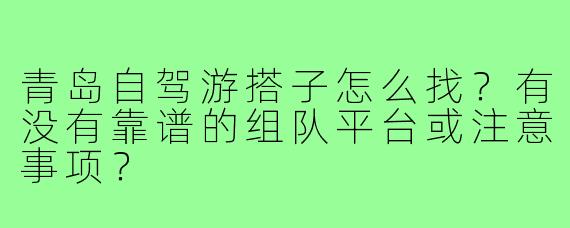 青岛自驾游搭子怎么找？有没有靠谱的组队平台或注意事项？