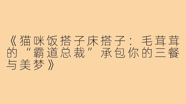 《猫咪饭搭子床搭子:毛茸茸的“霸道总裁”承包你的三餐与美梦》