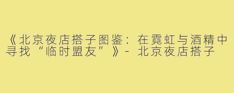 《北京夜店搭子图鉴:在霓虹与酒精中寻找“临时盟友”》-北京夜店搭子
