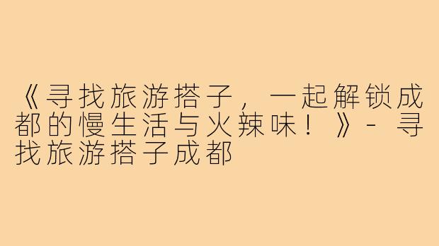 《寻找旅游搭子，一起解锁成都的慢生活与火辣味！》-寻找旅游搭子成都