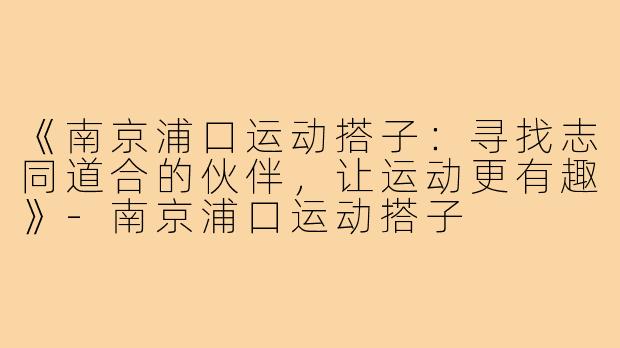 《南京浦口运动搭子:寻找志同道合的伙伴,让运动更有趣》-南京浦口运动搭子