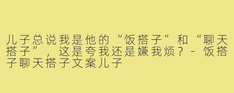 儿子总说我是他的“饭搭子”和“聊天搭子”,这是夸我还是嫌我烦?-饭搭子聊天搭子文案儿子