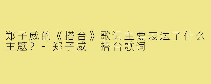 郑子威的《搭台》歌词主要表达了什么主题？-郑子威 搭台歌词