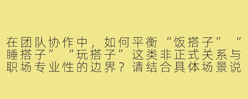 在团队协作中,如何平衡“饭搭子”“睡搭子”“玩搭子”这类非正式关系与职场专业性的边界?请结合具体场景说明。-饭搭子睡搭子玩搭子面试题