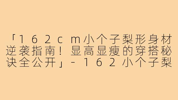 「162cm小个子梨形身材逆袭指南！显高显瘦的穿搭秘诀全公开」-162小个子梨形穿搭博主
