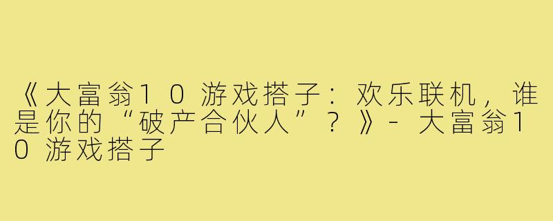《大富翁10游戏搭子：欢乐联机，谁是你的“破产合伙人”？》-大富翁10游戏搭子