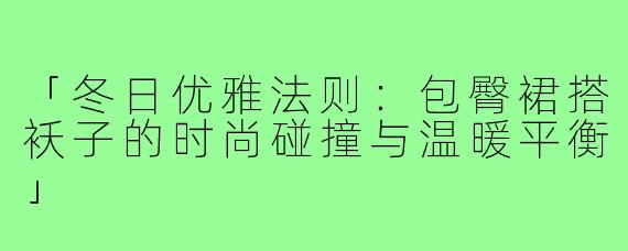 「冬日优雅法则：包臀裙搭袄子的时尚碰撞与温暖平衡」