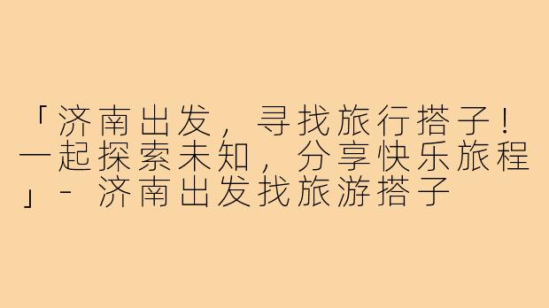 「济南出发，寻找旅行搭子！一起探索未知，分享快乐旅程」-济南出发找旅游搭子