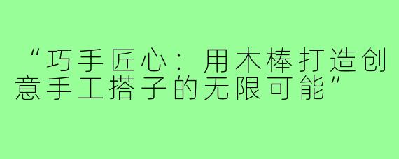 “巧手匠心：用木棒打造创意手工搭子的无限可能”